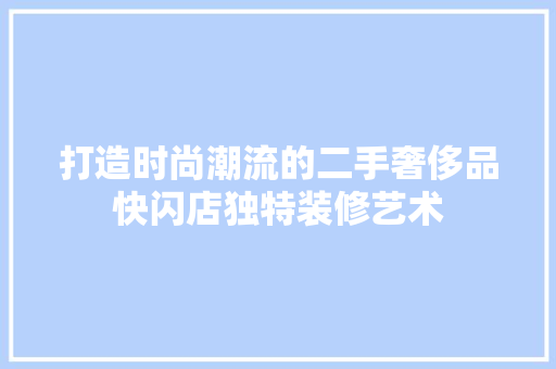 打造时尚潮流的二手奢侈品快闪店独特装修艺术