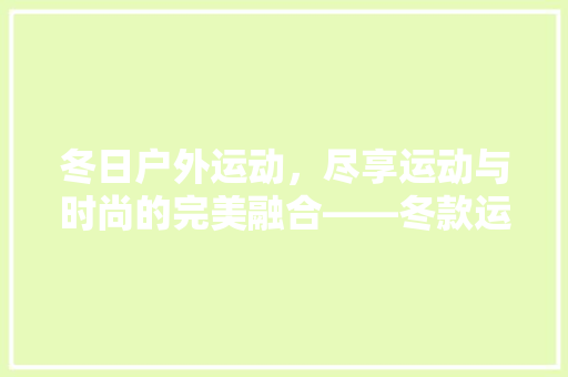 冬日户外运动，尽享运动与时尚的完美融合——冬款运动户外装修