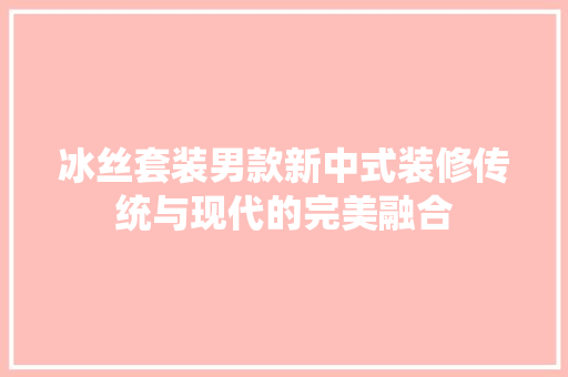 冰丝套装男款新中式装修传统与现代的完美融合