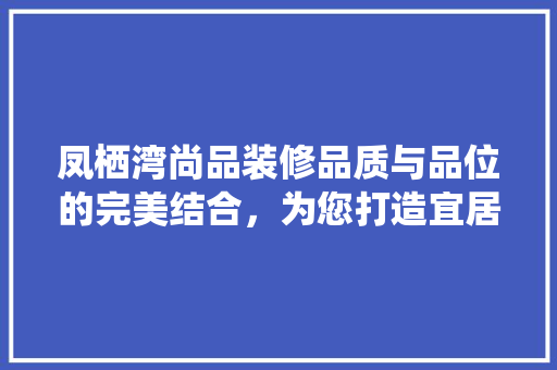 凤栖湾尚品装修品质与品位的完美结合，为您打造宜居之家
