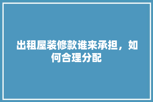 出租屋装修款谁来承担，如何合理分配