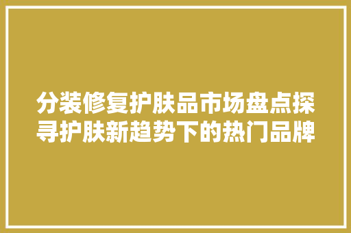 分装修复护肤品市场盘点探寻护肤新趋势下的热门品牌