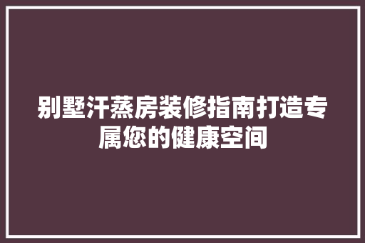 别墅汗蒸房装修指南打造专属您的健康空间