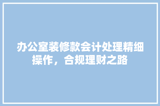 办公室装修款会计处理精细操作，合规理财之路