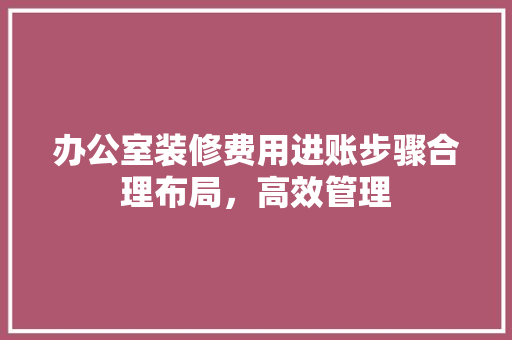 办公室装修费用进账步骤合理布局，高效管理