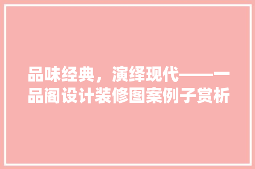 品味经典，演绎现代——一品阁设计装修图案例子赏析
