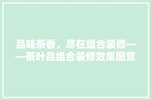 品味茶香，尽在组合装修——茶叶品组合装修效果图赏析