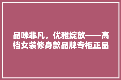 品味非凡，优雅绽放——高档女装修身款品牌专柜正品