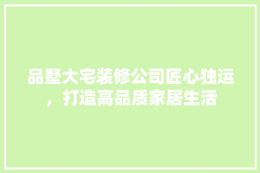 品墅大宅装修公司匠心独运，打造高品质家居生活