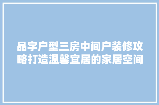品字户型三房中间户装修攻略打造温馨宜居的家居空间