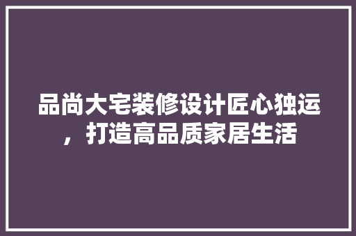 品尚大宅装修设计匠心独运，打造高品质家居生活