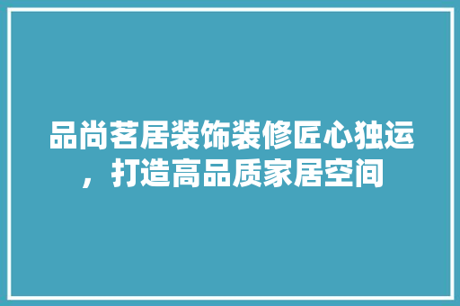 品尚茗居装饰装修匠心独运，打造高品质家居空间  第1张