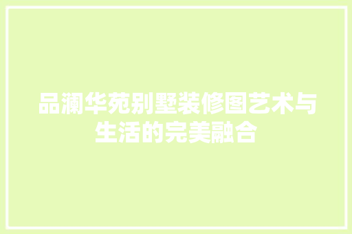 品澜华苑别墅装修图艺术与生活的完美融合