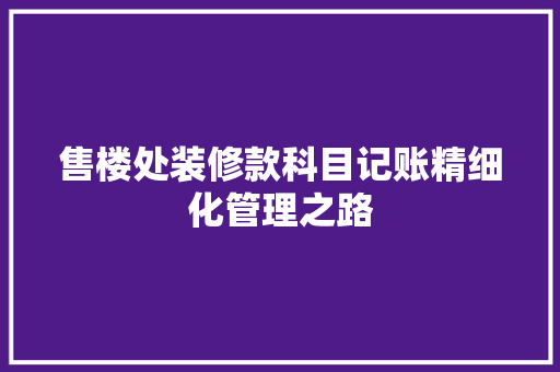 售楼处装修款科目记账精细化管理之路