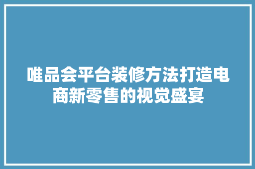 唯品会平台装修方法打造电商新零售的视觉盛宴