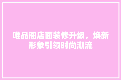 唯品阁店面装修升级，焕新形象引领时尚潮流