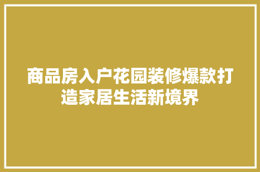 商品房入户花园装修爆款打造家居生活新境界