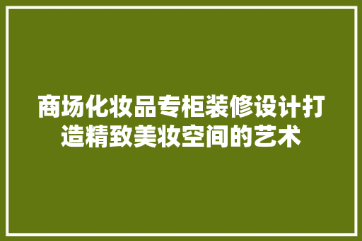 商场化妆品专柜装修设计打造精致美妆空间的艺术