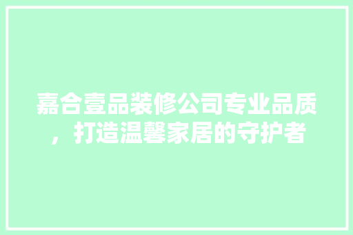 嘉合壹品装修公司专业品质，打造温馨家居的守护者