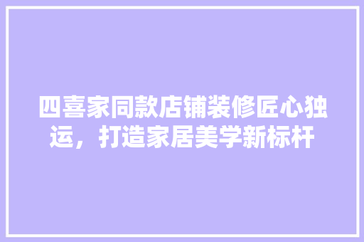 四喜家同款店铺装修匠心独运，打造家居美学新标杆