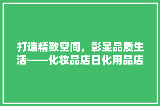 打造精致空间，彰显品质生活——化妆品店日化用品店装修指南