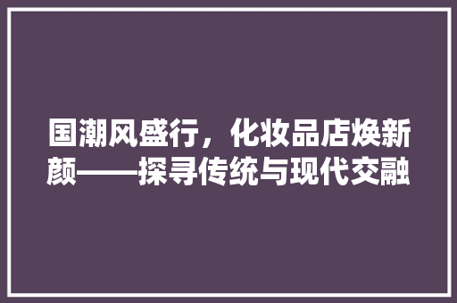 国潮风盛行，化妆品店焕新颜——探寻传统与现代交融之美