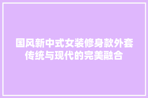 国风新中式女装修身款外套传统与现代的完美融合