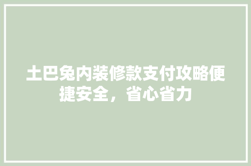 土巴兔内装修款支付攻略便捷安全，省心省力