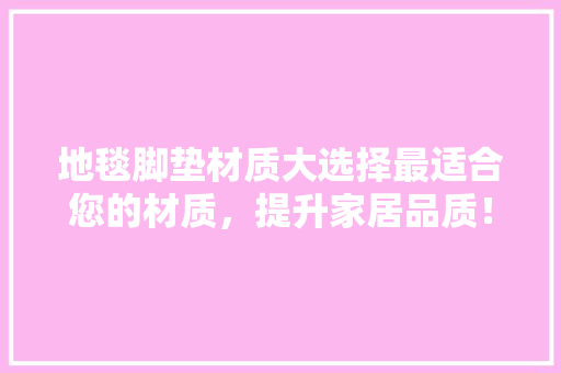 地毯脚垫材质大选择最适合您的材质，提升家居品质！