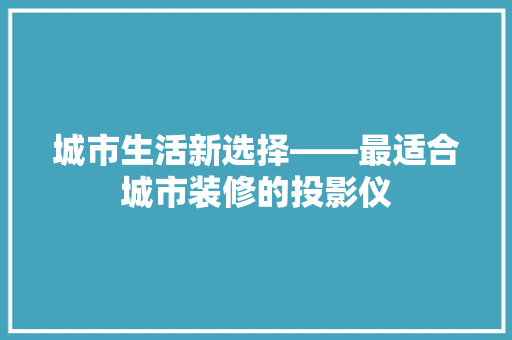城市生活新选择——最适合城市装修的投影仪