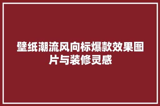 壁纸潮流风向标爆款效果图片与装修灵感