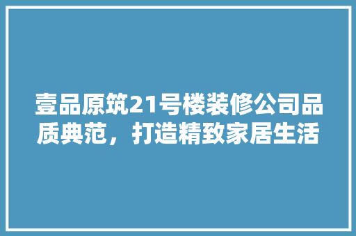 壹品原筑21号楼装修公司品质典范，打造精致家居生活
