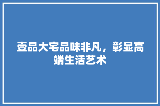 壹品大宅品味非凡，彰显高端生活艺术