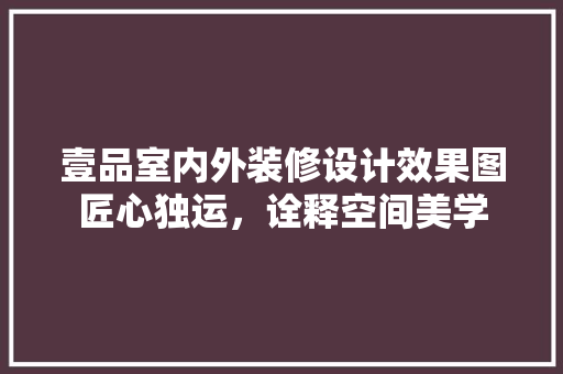 壹品室内外装修设计效果图匠心独运，诠释空间美学