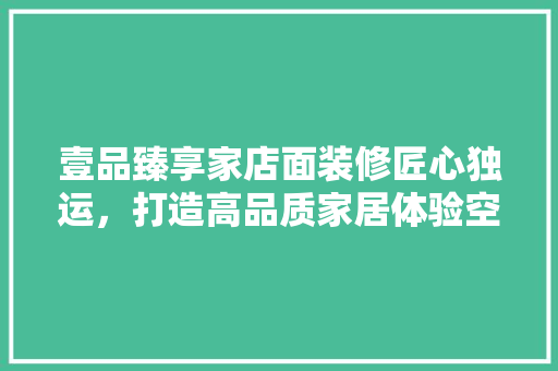 壹品臻享家店面装修匠心独运，打造高品质家居体验空间