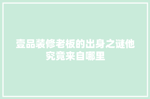 壹品装修老板的出身之谜他究竟来自哪里