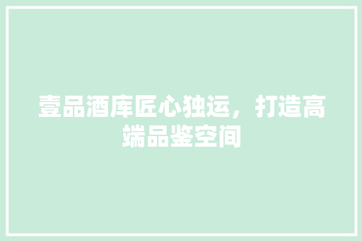 壹品酒库匠心独运，打造高端品鉴空间