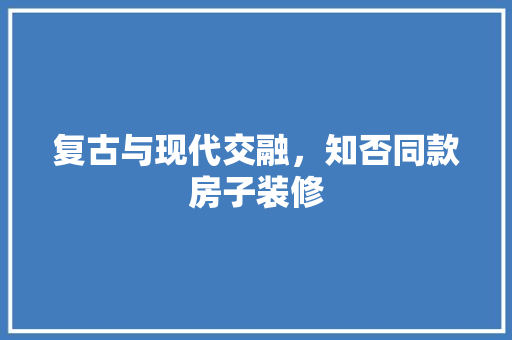 复古与现代交融，知否同款房子装修