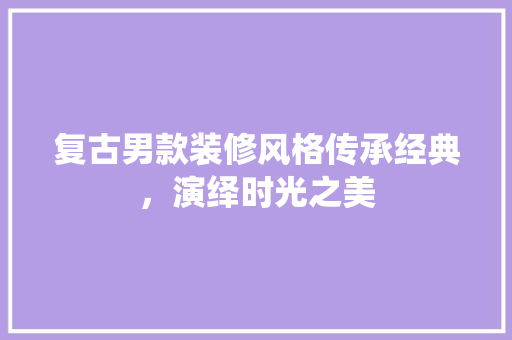 复古男款装修风格传承经典，演绎时光之美