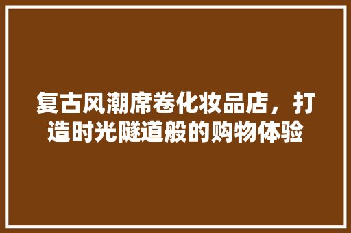 复古风潮席卷化妆品店，打造时光隧道般的购物体验