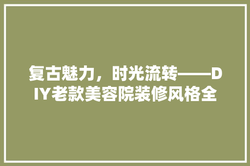 复古魅力，时光流转——DIY老款美容院装修风格全