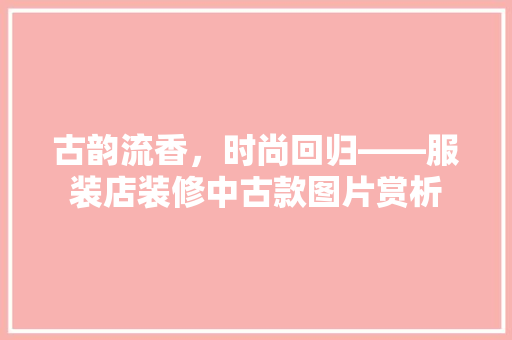 古韵流香，时尚回归——服装店装修中古款图片赏析