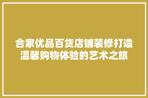 合家优品百货店铺装修打造温馨购物体验的艺术之旅