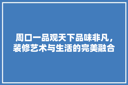 周口一品观天下品味非凡，装修艺术与生活的完美融合