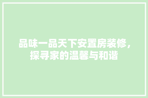 品味一品天下安置房装修，探寻家的温馨与和谐