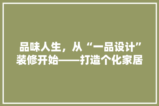 品味人生，从“一品设计”装修开始——打造个化家居空间的艺术之旅