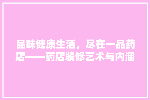 品味健康生活，尽在一品药店——药店装修艺术与内涵