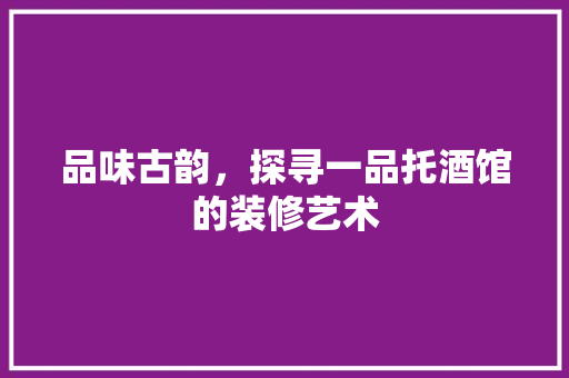 品味古韵，探寻一品托酒馆的装修艺术