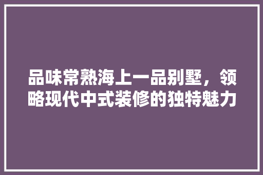 品味常熟海上一品别墅，领略现代中式装修的独特魅力