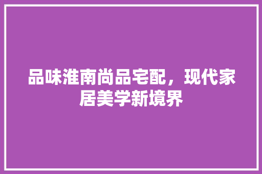品味淮南尚品宅配，现代家居美学新境界